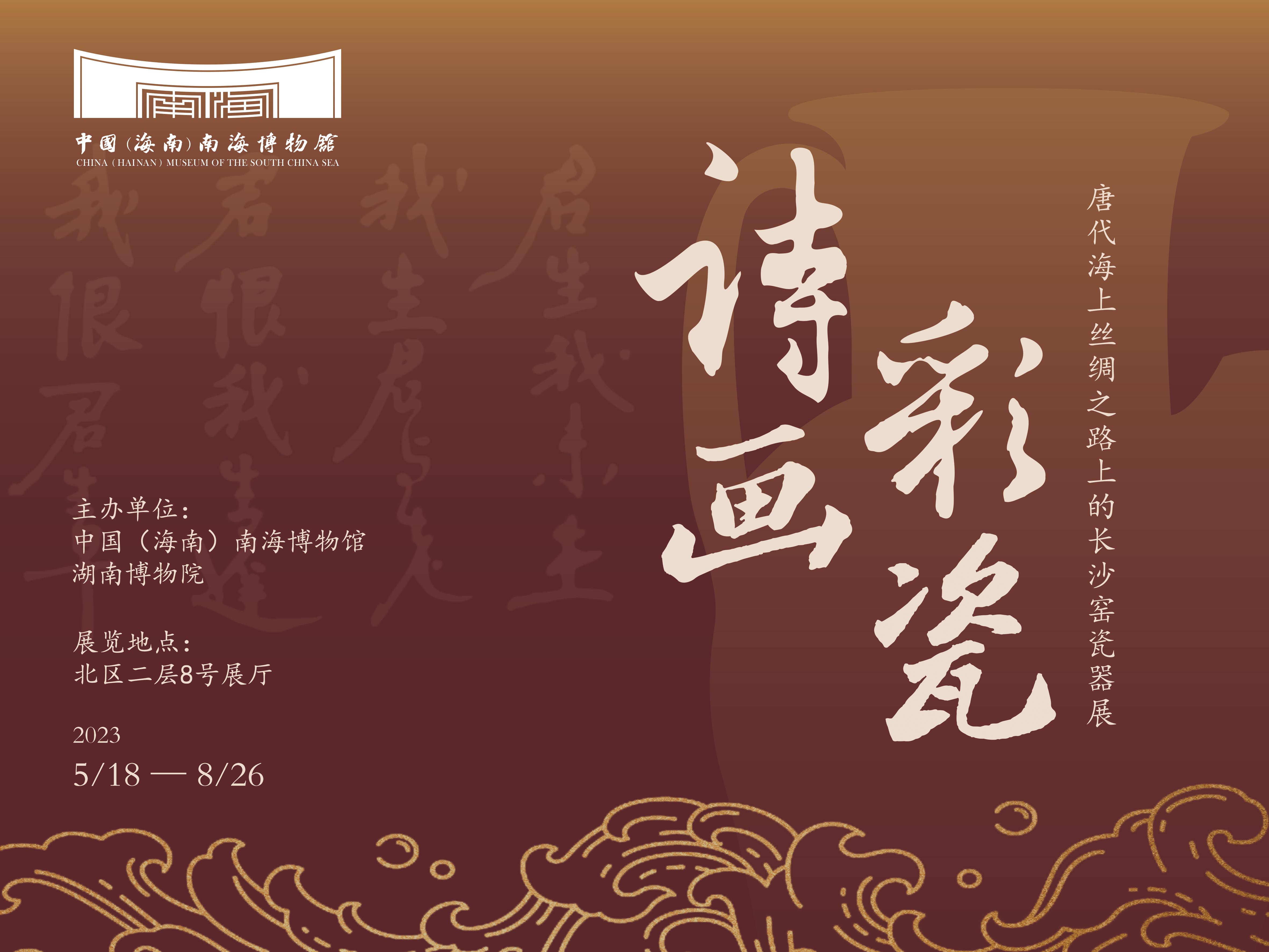 展覽類型：臨時展覽（已撤）展覽位置：中國（海南）南海博物館8號展廳詩畫彩瓷——唐代海上絲綢之路上的長沙窯瓷器展展覽分為“焰紅湘浦口”“筆精妙入神”“大舟有深利”三個單元，以海上絲綢之路上的長沙窯文物為切入點，展示出長沙窯中國陶瓷外銷史以及發展史上的重要地位，揭示大唐盛世的歷史背景和開放包容的精神特質。 點擊進入